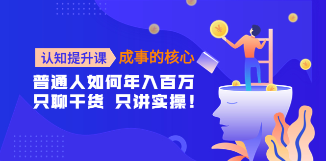 （4171期）认知提升课-成事的核心：普通人如何年入百万，只聊干货 只讲实操！-副业项目资源网