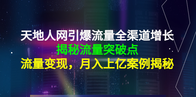 （4173期）天地人网引爆流量全渠道增长：揭秘流量突然破点，流量变现，月入上亿案例-副业项目资源网