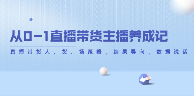 （4191期）从0-1直播带货主播养成记，直播带货人、货、场策略，结果导向，数据说话-副业项目资源网