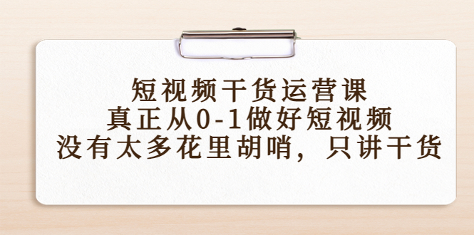 （4192期）短视频干货运营课，真正从0-1做好短视频，没有太多花里胡哨，只讲干货-副业项目资源网