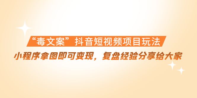 （4248期）“毒文案”抖音短视频项目玩法，小程序拿图即可变现，复盘经验分享给大家-副业项目资源网