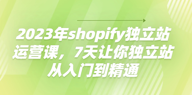 （4230期）2023年shopify独立站运营课，7天让你独立站从入门到精通-副业项目资源网