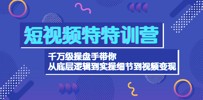 （4231期）短视频特特训营：千万级操盘手带你从底层逻辑到实操细节到变现-价值2580-副业项目资源网