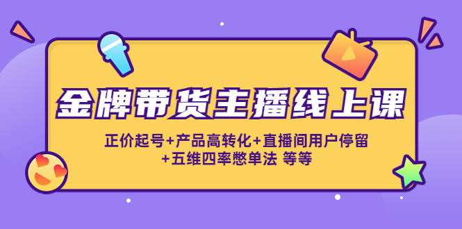 （4257期）金牌带货主播线上课：正价起号+产品高转化+直播间用户停留+五维四率憋单法-副业项目资源网