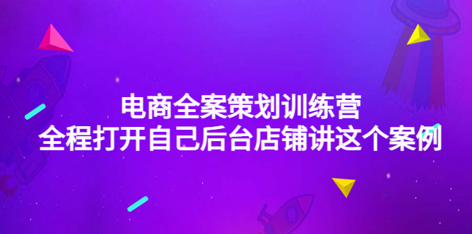 （4268期）电商全案策划训练营：全程打开自己后台店铺讲这个案例（9节课时）-副业项目资源网