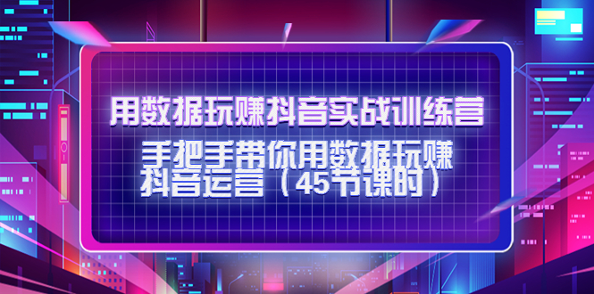 （4278期）用数据玩赚抖音实战训练营：手把手带你用数据玩赚抖音运营（45节课时）-副业项目资源网