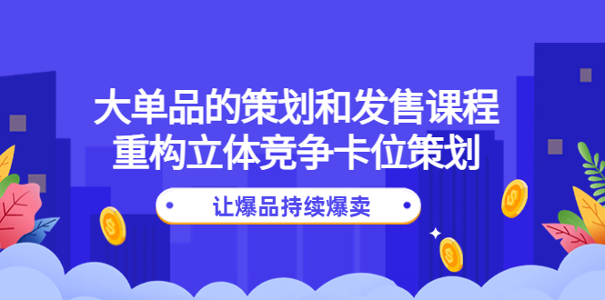 （4277期）大单品的策划和发售课程：重构立体竞争卡位策划，让爆品持续爆卖-副业项目资源网