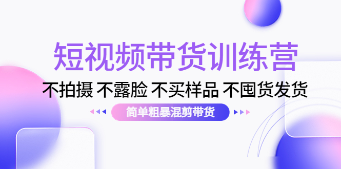 （4260期）短视频带货训练营：不拍摄 不露脸 不买样品 不囤货发货 简单粗暴混剪带货-副业项目资源网