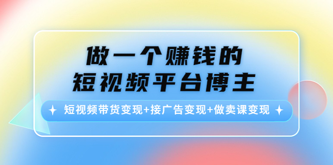 （4298期）做一个赚钱的短视频平台博主：短视频带货变现+接广告变现+做卖课变现-副业项目资源网