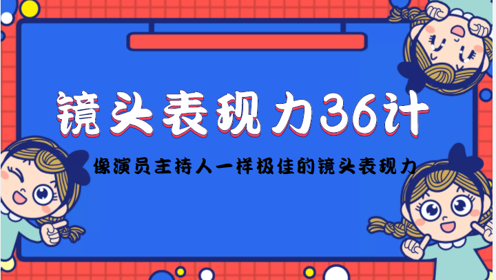 （4330期）镜头表现力36计，做到像演员主持人这些职业的人一样，拥有极佳的镜头表现力-副业项目资源网