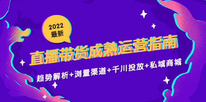 （4331期）2022最新直播带货成熟运营指南：趋势解析+浏量渠道+千川投放+私域商城-副业项目资源网