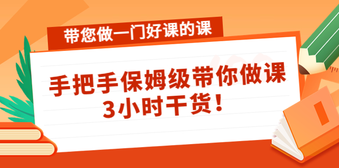 （4309期）带您做一门好课的课：手把手保姆级带你做课，3小时干货！-副业项目资源网