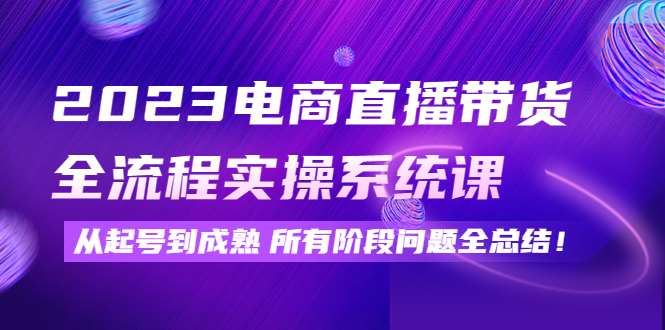 （4325期）2023电商直播带货全流程实操系统课：从起号到成熟所有阶段问题全总结！-副业项目资源网