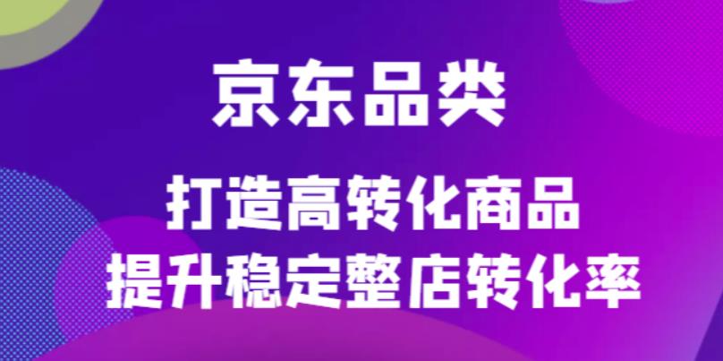 （4383期）京东电商品类定制培训课程，打造高转化商品提升稳定整店转化率-副业项目资源网