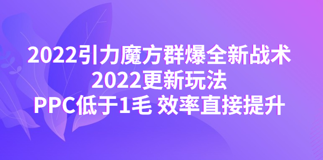 （4368期）2022引力魔方群爆全新战术：2022更新玩法，PPC低于1毛 效率直接提升-副业项目资源网