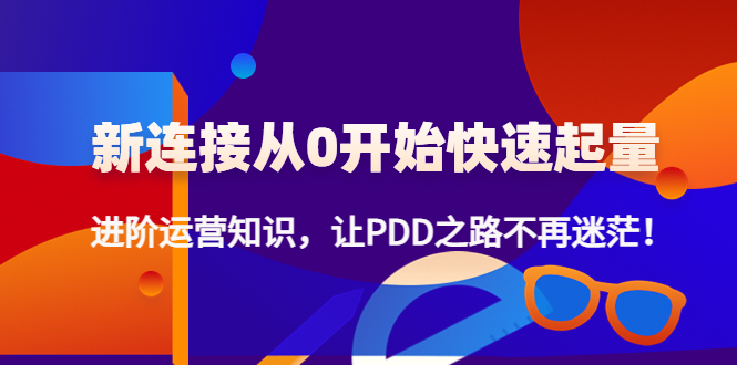 （4380期）新连接从0开始快速起量：进阶运营知识，让PDD之路不再迷茫！-副业项目资源网