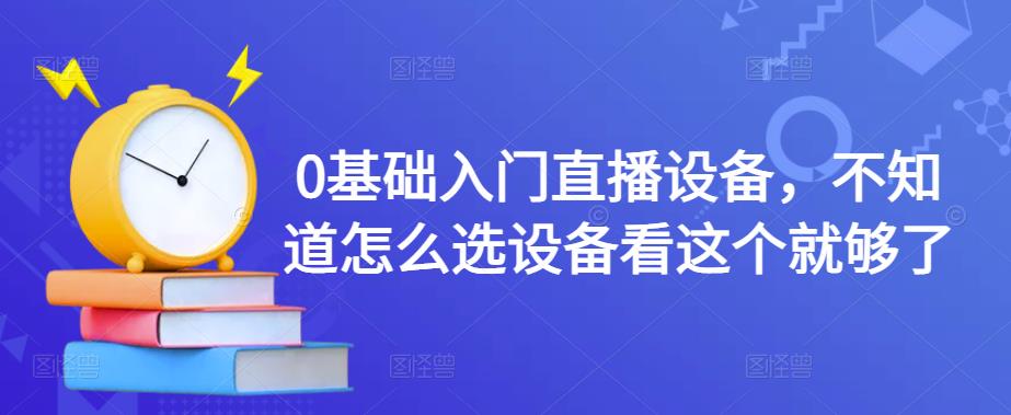 （4382期）0基础入门直播设备，不知道怎么选设备看这个就够了-副业项目资源网