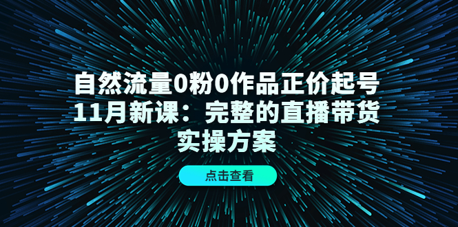 （4386期）自然流量0粉0作品正价起号11月新课：完整的直播带货实操方案！-副业项目资源网