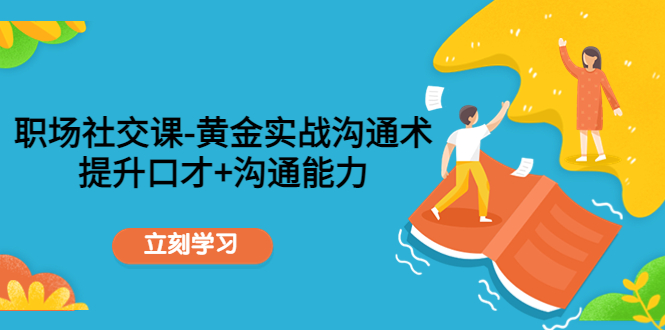 （4367期）职场社交课：黄金实战沟通术，提升口才+沟通能力-副业项目资源网