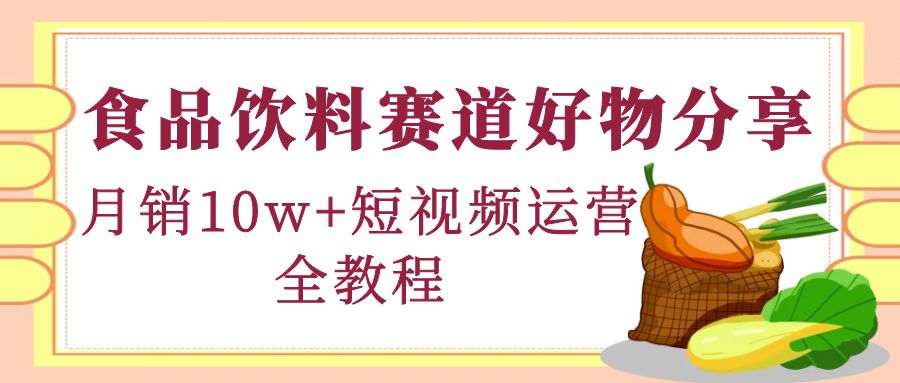 （4413期）食品饮料赛道好物分享，月销10W+短视频运营全教程！-副业项目资源网