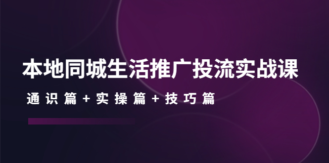 （4376期）本地同城生活推广投流实战课：通识篇+实操篇+技巧篇！-副业项目资源网