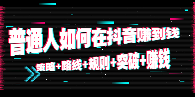 （4381期）普通人如何在抖音赚到钱：策略+路线+规则+突破+赚钱（10节课）-副业项目资源网