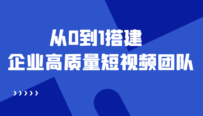 （4392期）老板必学12节课，教你从0到1搭建企业高质量短视频团队，解决你的搭建难题-副业项目资源网