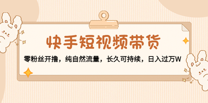 （4329期）快手短视频带货：零粉丝开撸，纯自然流量，长久可持续，日入过万W-副业项目资源网