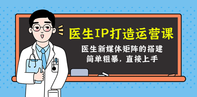 （4320期）医生IP打造运营课，医生新媒体矩阵的搭建，简单粗暴，直接上手-副业项目资源网