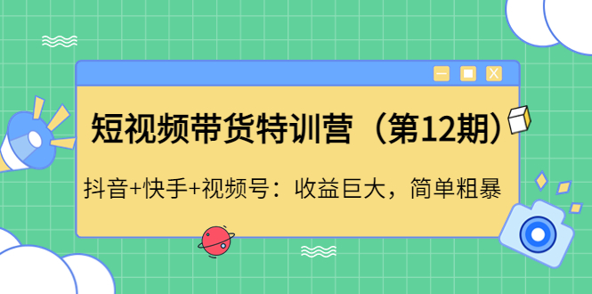 （4406期）短视频带货特训营（第12期）抖音+快手+视频号：收益巨大，简单粗暴！-副业项目资源网