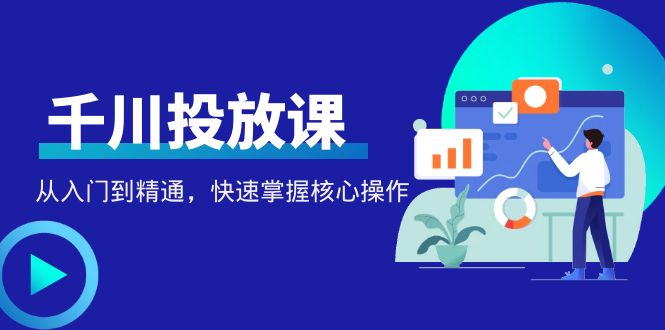 （4412期）千万级直播操盘手带你玩转千川投放：从入门到精通，快速掌握核心操作-副业项目资源网