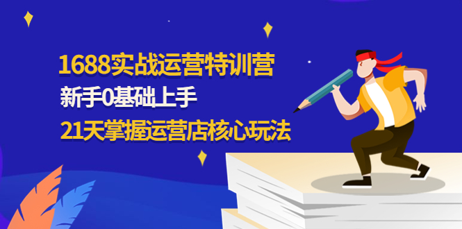 （4421期）1688实战特训营：新手0基础上手，21天掌握运营店核心玩法-副业项目资源网