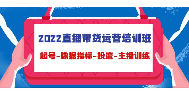 （4427期）2022直播带货运营培训班：起号-数据指标-投流-主播训练（15节）-副业项目资源网