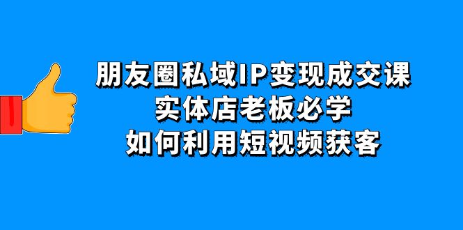 （4436期）朋友圈私域IP变现成交课：实体店老板必学，如何利用短视频获客-副业项目资源网