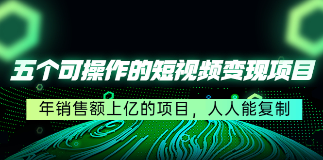 （4460期）五个可操作的短视频变现项目：年销售额上亿的项目，人人能复制-副业项目资源网