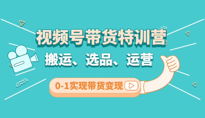 （4471期）视频号带货特训营(第3期)：搬运、选品、运营、0-1实现带货变现-副业项目资源网