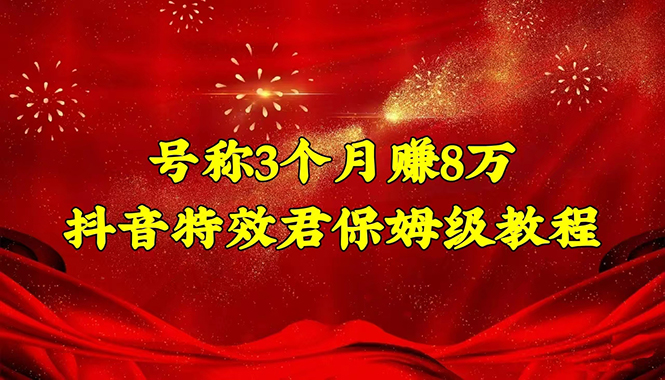 （4473期）号称3个月赚8万的抖音特效君保姆级教程，新手一个月搞5000+（教程+软件）-副业项目资源网