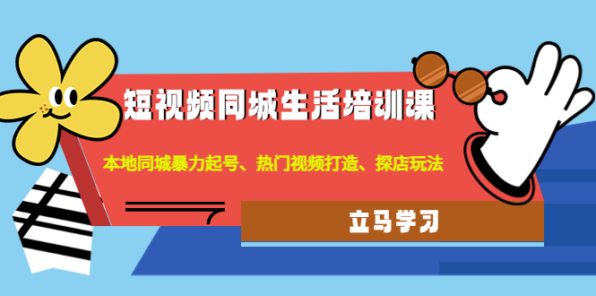 （4467期）短视频同城生活培训课：本地同城暴力起号、热门视频打造、探店玩法-副业项目资源网