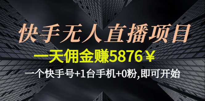 （4464期）快手无人直播项目，一天佣金赚5876￥一个快手号+1台手机+0粉,即可开始-副业项目资源网