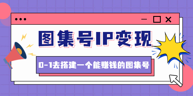 （4489期）图集号IP变现，0-1去搭建一个能赚钱的图集号（文档+资料+视频）无水印-副业项目资源网