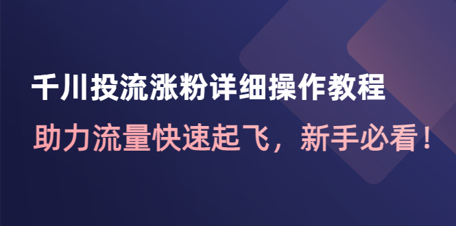 （4485期）千川投流涨粉详细操作教程：助力流量快速起飞，新手必看！-副业项目资源网