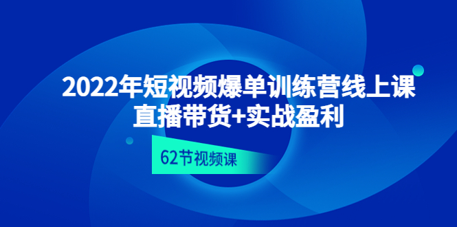 （4483期）2022年短视频爆单训练营线上课：直播带货+实操盈利（62节视频课)-副业项目资源网