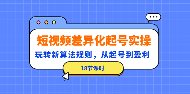 （4490期）短视频差异化起号实操，玩转新算法规则，从起号到盈利（18节课时）-副业项目资源网