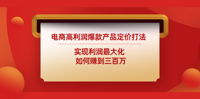 （4505期）电商高利润爆款产品定价打法：实现利润最大化  如何赚到三百万-副业项目资源网