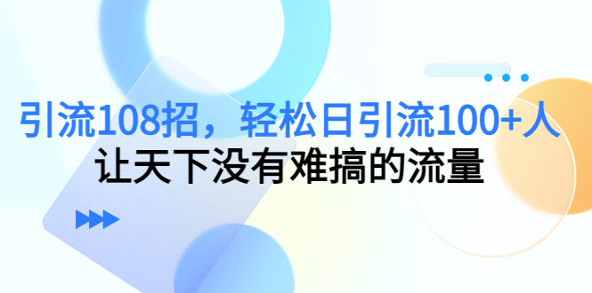 （4533期）引流108招，轻松日引流100+人，让天下没有难搞的流量-副业项目资源网