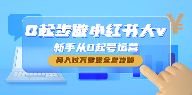 （4543期）0起步做小红书大v，新手从0起号运营，月入过万变现全套攻略-副业项目资源网