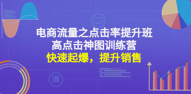 （4544期）电商流量之点击率提升班+高点击神图训练营：快速起爆，提升销售！-副业项目资源网