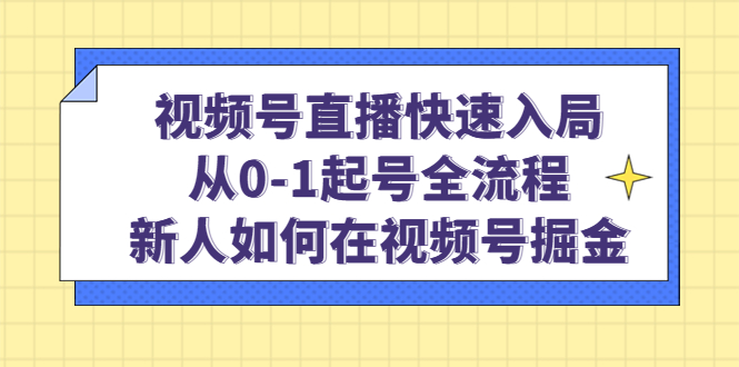 （4829期）视频号直播快速入局：从0-1起号全流程，新人如何在视频号掘金！-副业项目资源网