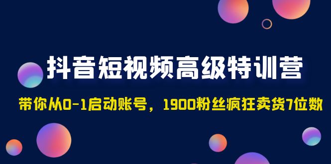 （4953期）抖音短视频高级特训营：带你从0-1启动账号，1900粉丝疯狂卖货7位数-副业项目资源网