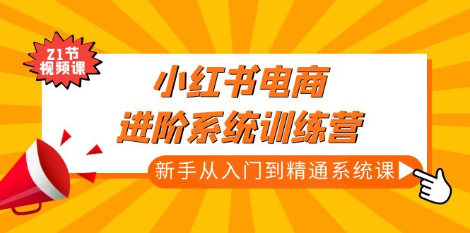 （4952期）小红书电商进阶系统训练营：新手从入门到精通系统课（21节视频课）-副业项目资源网